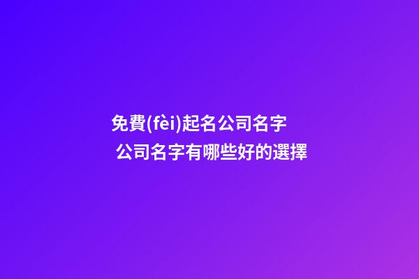 免費(fèi)起名公司名字 公司名字有哪些好的選擇-第1張-公司起名-玄機(jī)派